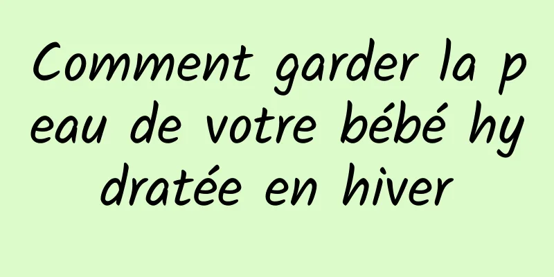 Comment garder la peau de votre bébé hydratée en hiver