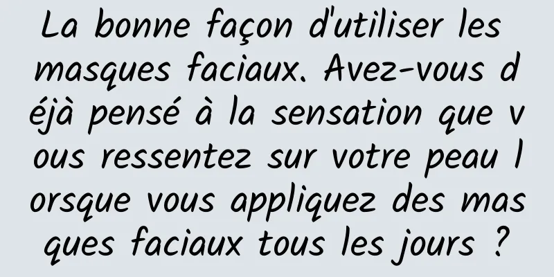 La bonne façon d'utiliser les masques faciaux. Avez-vous déjà pensé à la sensation que vous ressentez sur votre peau lorsque vous appliquez des masques faciaux tous les jours ?