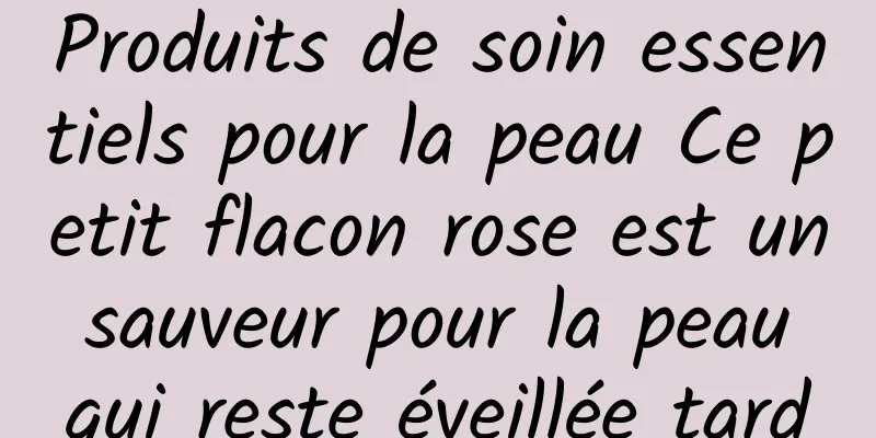 Produits de soin essentiels pour la peau Ce petit flacon rose est un sauveur pour la peau qui reste éveillée tard