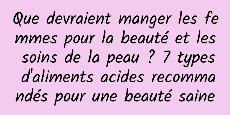 Que devraient manger les femmes pour la beauté et les soins de la peau ? 7 types d'aliments acides recommandés pour une beauté saine