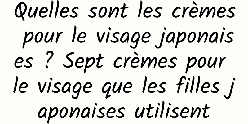 Quelles sont les crèmes pour le visage japonaises ? Sept crèmes pour le visage que les filles japonaises utilisent