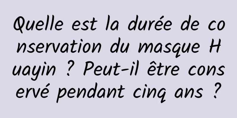 Quelle est la durée de conservation du masque Huayin ? Peut-il être conservé pendant cinq ans ?