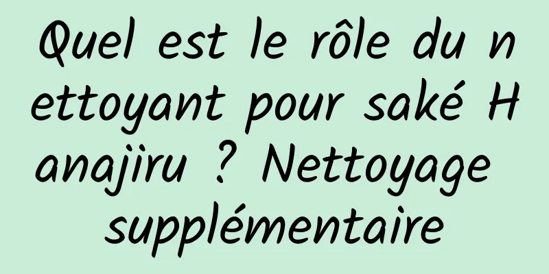 Quel est le rôle du nettoyant pour saké Hanajiru ? Nettoyage supplémentaire