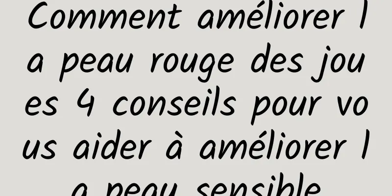 Comment améliorer la peau rouge des joues 4 conseils pour vous aider à améliorer la peau sensible