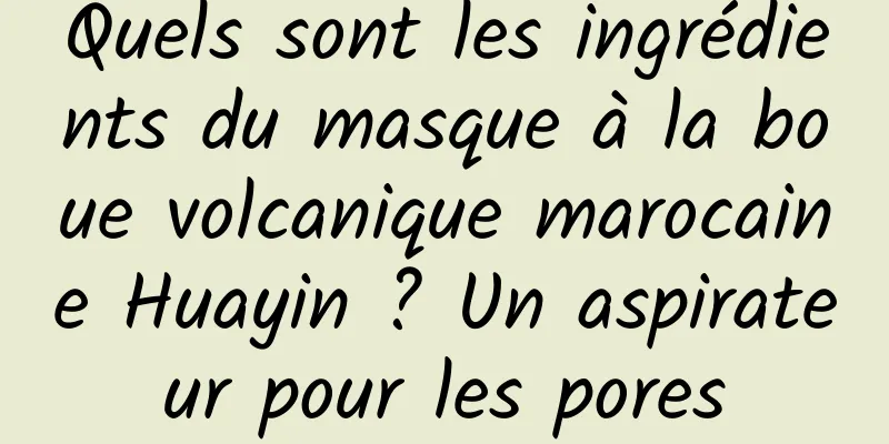 Quels sont les ingrédients du masque à la boue volcanique marocaine Huayin ? Un aspirateur pour les pores