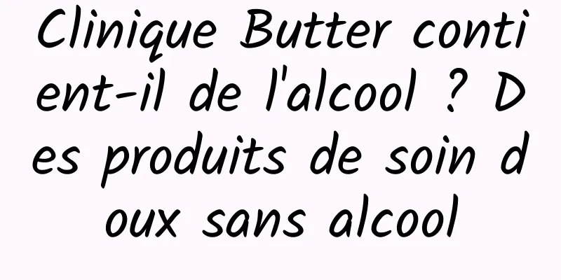 Clinique Butter contient-il de l'alcool ? Des produits de soin doux sans alcool