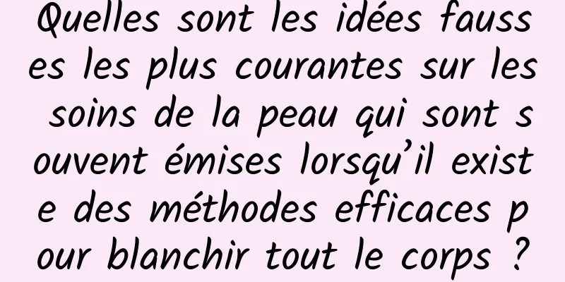 Quelles sont les idées fausses les plus courantes sur les soins de la peau qui sont souvent émises lorsqu’il existe des méthodes efficaces pour blanchir tout le corps ?