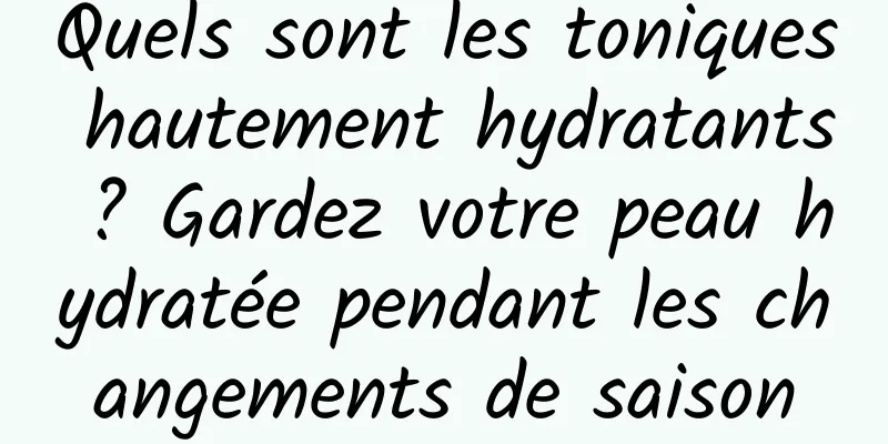 Quels sont les toniques hautement hydratants ? Gardez votre peau hydratée pendant les changements de saison