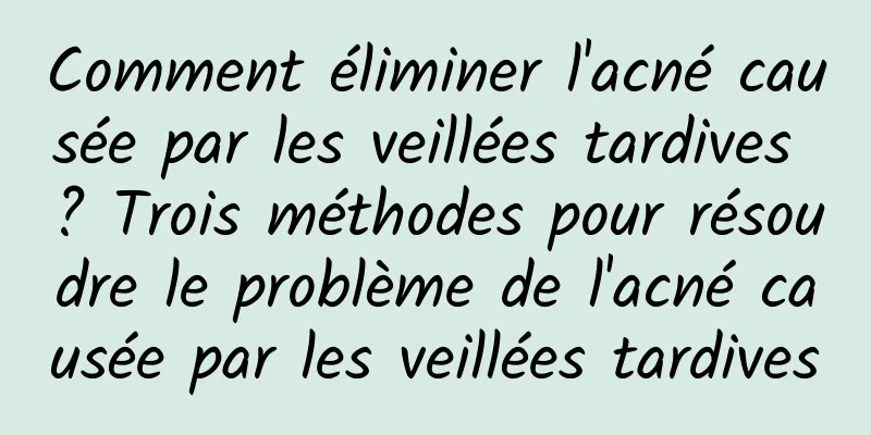 Comment éliminer l'acné causée par les veillées tardives ? Trois méthodes pour résoudre le problème de l'acné causée par les veillées tardives