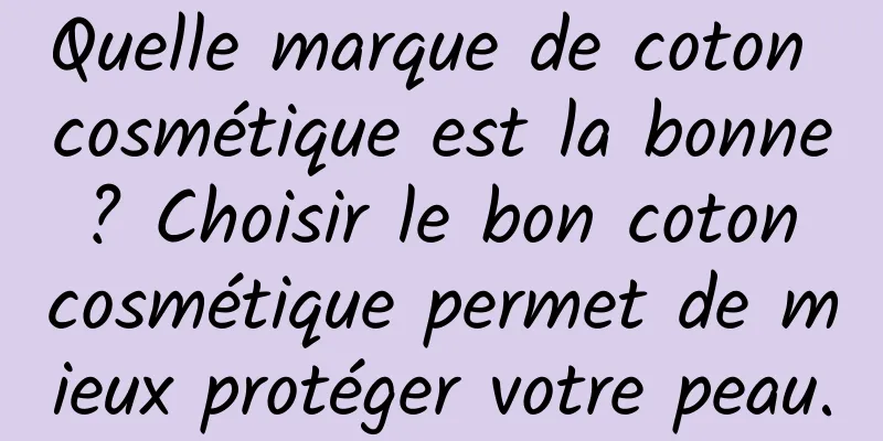 Quelle marque de coton cosmétique est la bonne ? Choisir le bon coton cosmétique permet de mieux protéger votre peau.