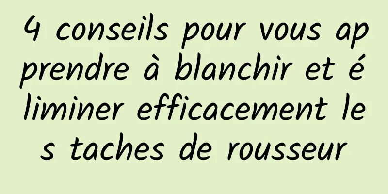 4 conseils pour vous apprendre à blanchir et éliminer efficacement les taches de rousseur