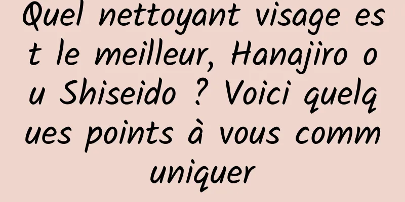 Quel nettoyant visage est le meilleur, Hanajiro ou Shiseido ? Voici quelques points à vous communiquer
