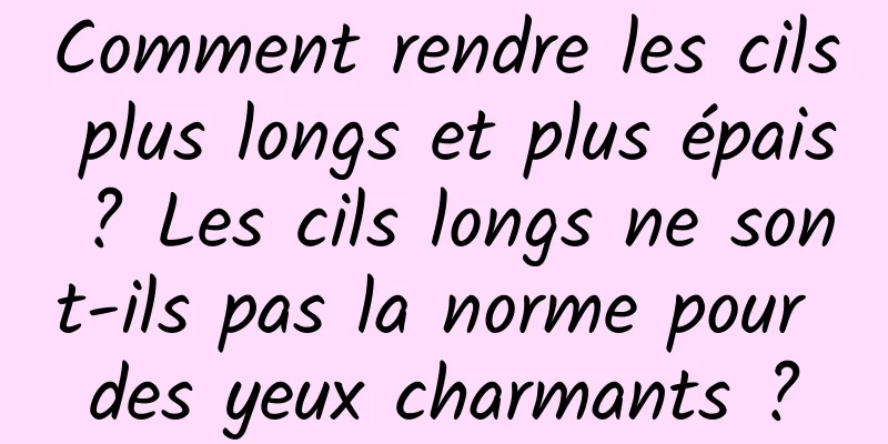 Comment rendre les cils plus longs et plus épais ? Les cils longs ne sont-ils pas la norme pour des yeux charmants ?