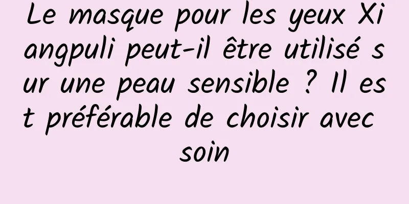 Le masque pour les yeux Xiangpuli peut-il être utilisé sur une peau sensible ? Il est préférable de choisir avec soin