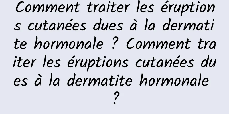 Comment traiter les éruptions cutanées dues à la dermatite hormonale ? Comment traiter les éruptions cutanées dues à la dermatite hormonale ?