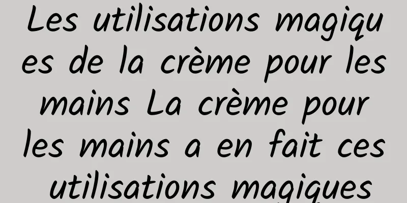 Les utilisations magiques de la crème pour les mains La crème pour les mains a en fait ces utilisations magiques