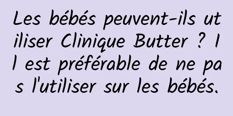 Les bébés peuvent-ils utiliser Clinique Butter ? Il est préférable de ne pas l'utiliser sur les bébés.