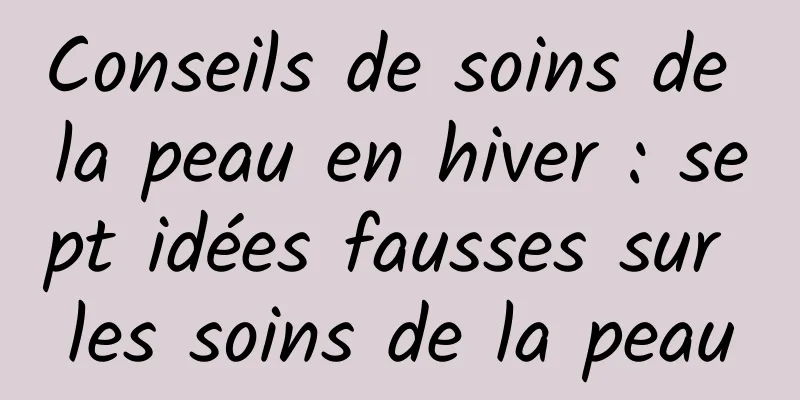Conseils de soins de la peau en hiver : sept idées fausses sur les soins de la peau