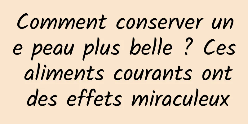 Comment conserver une peau plus belle ? Ces aliments courants ont des effets miraculeux