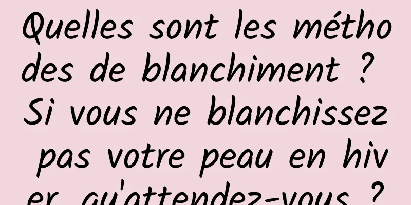 Quelles sont les méthodes de blanchiment ? Si vous ne blanchissez pas votre peau en hiver, qu'attendez-vous ?