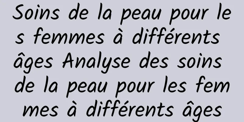 Soins de la peau pour les femmes à différents âges Analyse des soins de la peau pour les femmes à différents âges