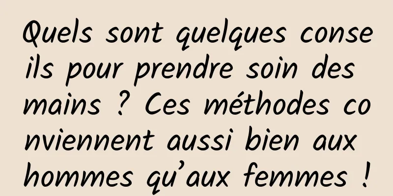 Quels sont quelques conseils pour prendre soin des mains ? Ces méthodes conviennent aussi bien aux hommes qu’aux femmes !