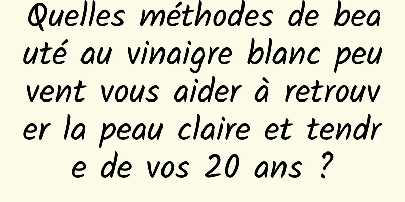 Quelles méthodes de beauté au vinaigre blanc peuvent vous aider à retrouver la peau claire et tendre de vos 20 ans ?