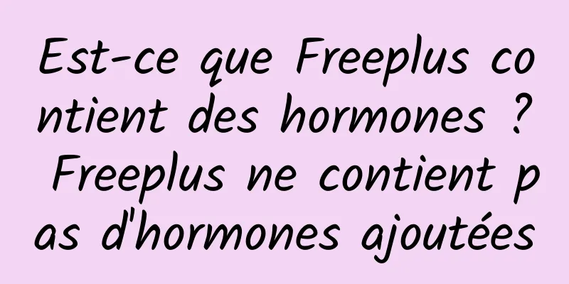 Est-ce que Freeplus contient des hormones ? Freeplus ne contient pas d'hormones ajoutées