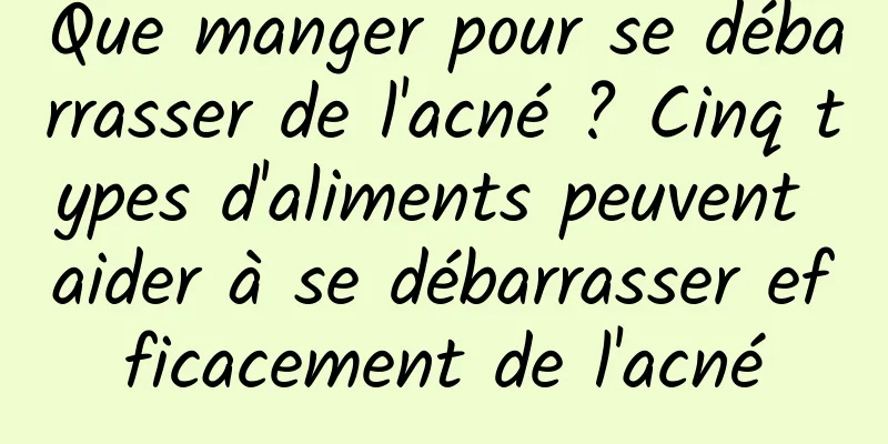 Que manger pour se débarrasser de l'acné ? Cinq types d'aliments peuvent aider à se débarrasser efficacement de l'acné