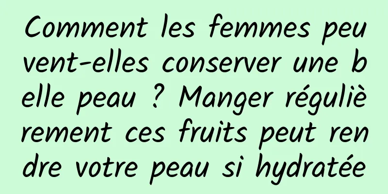 Comment les femmes peuvent-elles conserver une belle peau ? Manger régulièrement ces fruits peut rendre votre peau si hydratée