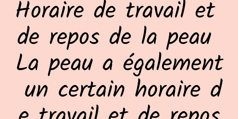 Horaire de travail et de repos de la peau La peau a également un certain horaire de travail et de repos