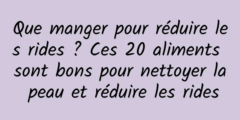 Que manger pour réduire les rides ? Ces 20 aliments sont bons pour nettoyer la peau et réduire les rides