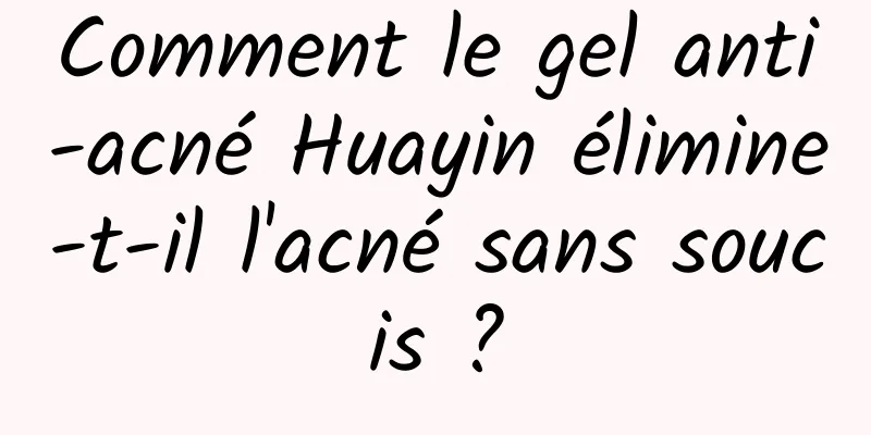 Comment le gel anti-acné Huayin élimine-t-il l'acné sans soucis ?