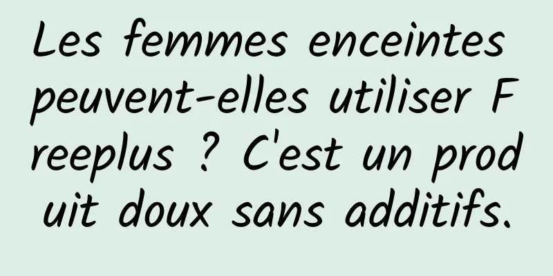 Les femmes enceintes peuvent-elles utiliser Freeplus ? C'est un produit doux sans additifs.