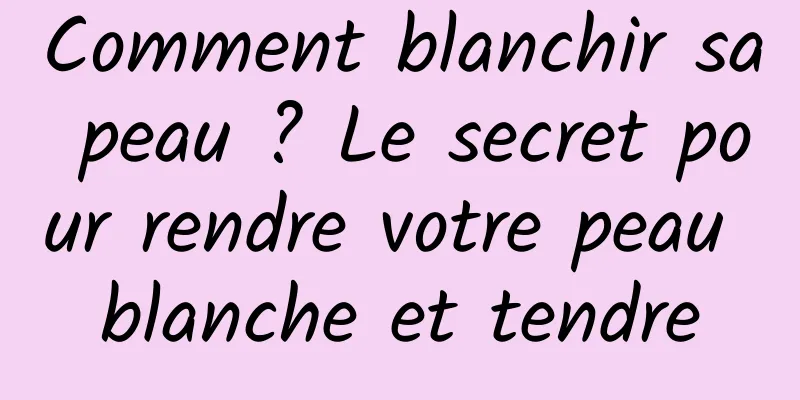 Comment blanchir sa peau ? Le secret pour rendre votre peau blanche et tendre