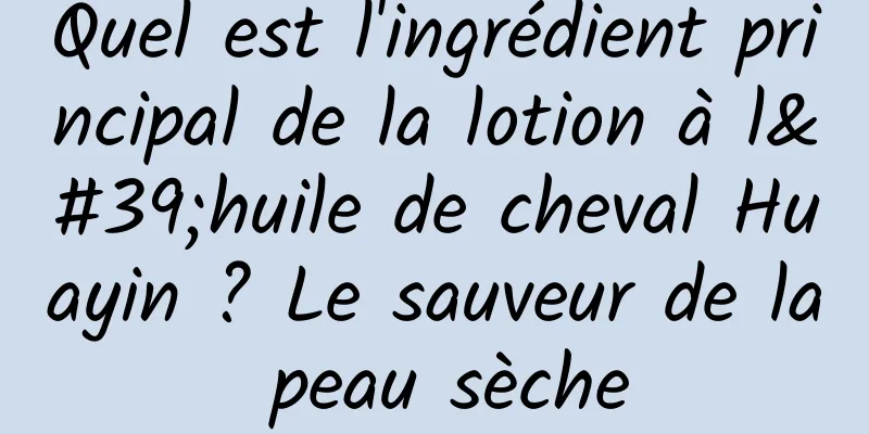 Quel est l'ingrédient principal de la lotion à l'huile de cheval Huayin ? Le sauveur de la peau sèche