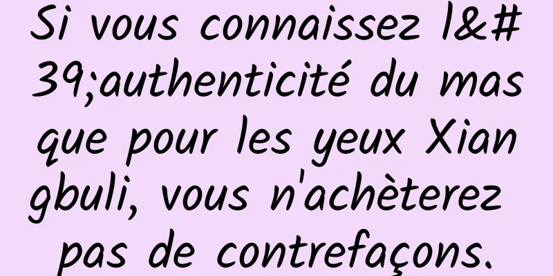 Si vous connaissez l'authenticité du masque pour les yeux Xiangbuli, vous n'achèterez pas de contrefaçons.