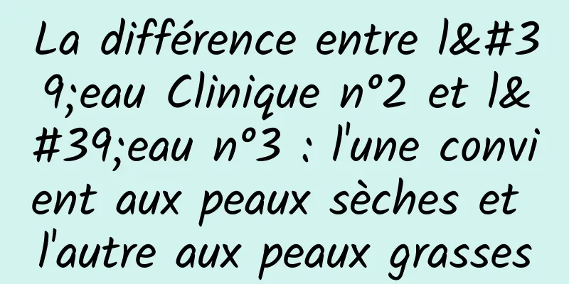 La différence entre l'eau Clinique n°2 et l'eau n°3 : l'une convient aux peaux sèches et l'autre aux peaux grasses