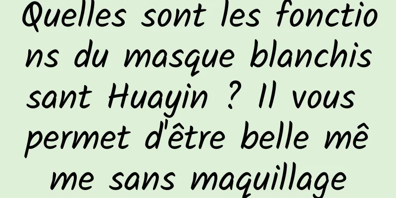 Quelles sont les fonctions du masque blanchissant Huayin ? Il vous permet d'être belle même sans maquillage