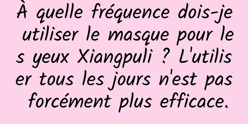 À quelle fréquence dois-je utiliser le masque pour les yeux Xiangpuli ? L'utiliser tous les jours n'est pas forcément plus efficace.