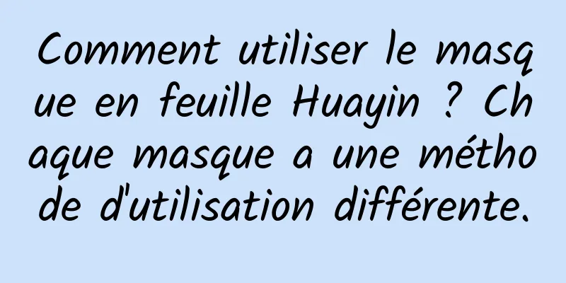 Comment utiliser le masque en feuille Huayin ? Chaque masque a une méthode d'utilisation différente.