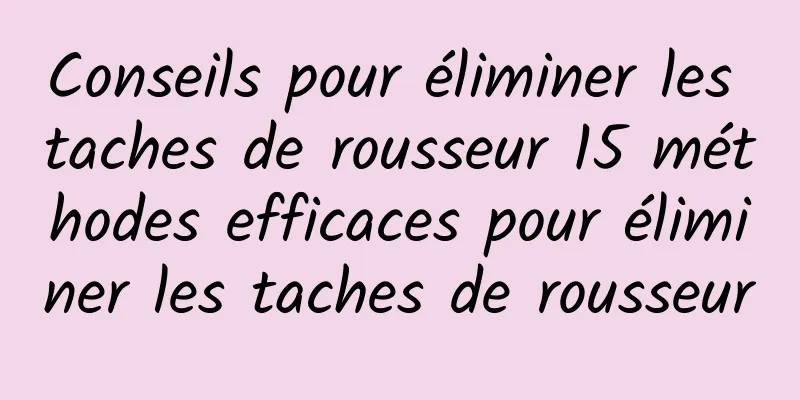 Conseils pour éliminer les taches de rousseur 15 méthodes efficaces pour éliminer les taches de rousseur