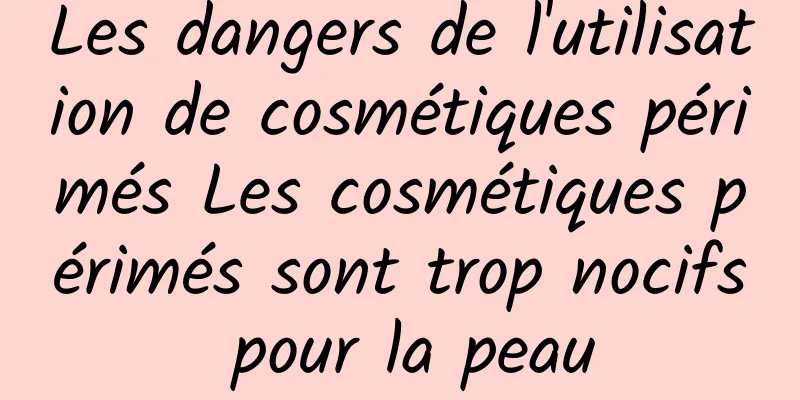 Les dangers de l'utilisation de cosmétiques périmés Les cosmétiques périmés sont trop nocifs pour la peau