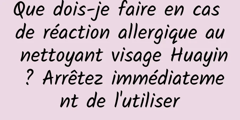 Que dois-je faire en cas de réaction allergique au nettoyant visage Huayin ? Arrêtez immédiatement de l'utiliser