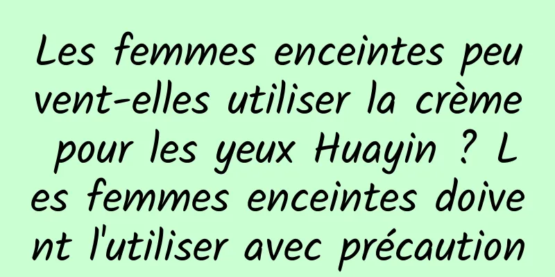 Les femmes enceintes peuvent-elles utiliser la crème pour les yeux Huayin ? Les femmes enceintes doivent l'utiliser avec précaution