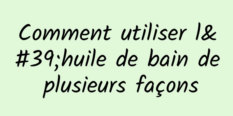 Comment utiliser l'huile de bain de plusieurs façons