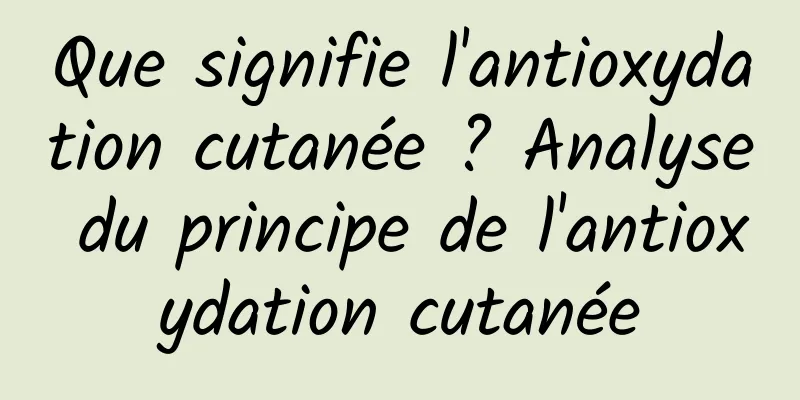 Que signifie l'antioxydation cutanée ? Analyse du principe de l'antioxydation cutanée