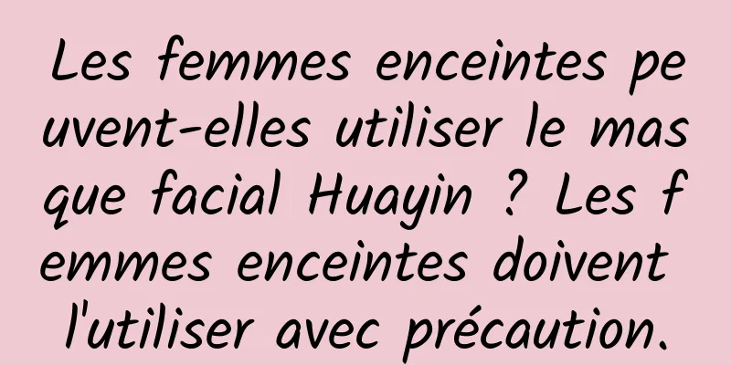 Les femmes enceintes peuvent-elles utiliser le masque facial Huayin ? Les femmes enceintes doivent l'utiliser avec précaution.