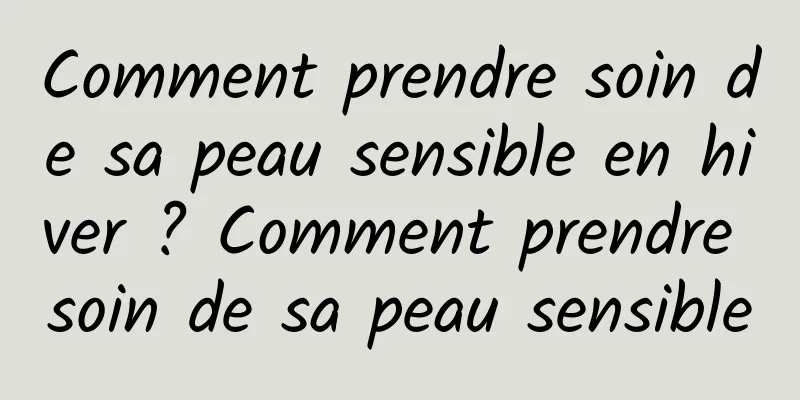 Comment prendre soin de sa peau sensible en hiver ? Comment prendre soin de sa peau sensible