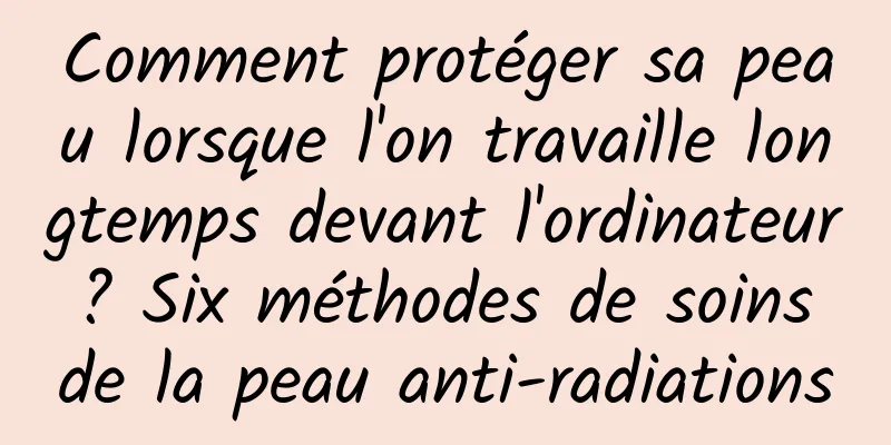 Comment protéger sa peau lorsque l'on travaille longtemps devant l'ordinateur ? Six méthodes de soins de la peau anti-radiations